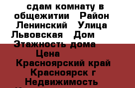 сдам комнату в общежитии › Район ­ Ленинский › Улица ­ Львовская › Дом ­ 50 › Этажность дома ­ 5 › Цена ­ 5 000 - Красноярский край, Красноярск г. Недвижимость » Квартиры аренда   . Красноярский край,Красноярск г.